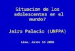 Situacion de los adolescentes en el mundo? Jairo Palacio (UNFPA) Lima, Junio 16 2005