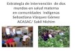 Estrategia de intervención de dos mundos en salud materna en comunidades indígenas Sebastiana Vázquez Gómez ACASAC/ Sakil Nichim