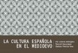 LA CULTURA ESPAÑOLA EN EL MEDIOEVO Por Lorenzo Bertoglio Mannish Narasimman Barbara Pereira-Vera