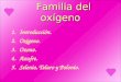 Familia del oxígeno Familia del oxígeno 1.Introducción. 2.Oxigeno. 3.Ozono. 4.Azufre. 5.Selenio, Teluro y Polonio