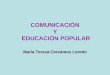 COMUNICACIÓN Y EDUCACIÓN POPULAR María Teresa Cervantes Loredo