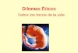 Dilemas Éticos Sobre los inicios de la vida. El embrión: ¿Es o no es persona? No es persona Sí es persona Conflicto de intereses Pluralismo y tolerancia
