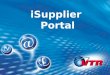ISupplier Portal. iSupplier Portal El Portal de proveedores es una aplicación cooperativa que permite transacciones seguras entre VTR y sus proveedores