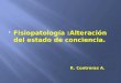 Fisiopatología :Alteración del estado de conciencia. R. Contreras A