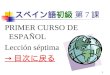 1 スペイン語初級 第 7 課 PRIMER CURSO DE ESPAÑOL Lección séptima → 目次に戻る → 目次に戻る