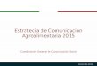 Estrategia de Comunicación Agroalimentaria 2015 Coordinación General de Comunicación Social Diciembre 2014