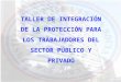 TALLER DE INTEGRACIÓN DE LA PROTECCIÓN PARA LOS TRABAJADORES DEL SECTOR PÚBLICO Y PRIVADO