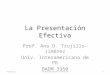 La Presentación Efectiva Prof. Ana D. Trujillo-Jiménez Univ. Interamericana de PR BADM 3950 TrujilloLa presentación efectiva1