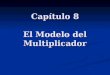 Capítulo 8 El Modelo del Multiplicador. El modelo del multiplicador Los gastos planeados (C, I, G, X) se suman al Gasto Agregado (GA). Los gastos planeados