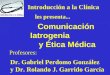 Introducción a la Clínica Comunicación Iatrogenia y Ética Médica les presenta... Profesores: Dr. Gabriel Perdomo González y Dr. Rolando J. Garrido García