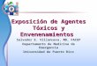 Exposición de Agentes Tóxicos y Envenenamientos Salvador E. Villanueva, MD, FACEP Departamento de Medicina de Emergencia Universidad de Puerto Rico