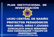 PLAN INSTITUCIONAL DE INVESTIGACIÓN LICEO CENTRAL DE NARIÑO PROYECTOS PEDAGÓGICOS PARA NIÑOS, NIÑAS Y JÓVENES ESPECIALISTA EMILIO BENAVIDES RUIZ COORDINADOR