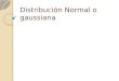 Distribución Normal o gaussiana. La distribución normal o Gaussiana es la más importante y la de mayor uso de todas las distribuciones de probabilidad