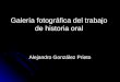 Galería fotográfica del trabajo de historia oral Alejandro González Prieto