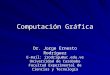 Computación Gráfica Dr. Jorge Ernesto Rodríguez E-mail: jrodrigu@uc.edu.ve Universidad de Carabobo Facultad Experimental de Ciencias y Tecnología