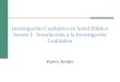 Investigación Cualitativa en Salud Pública Sesión I: Introducción a la Investigación Cualitativa Karen Andes