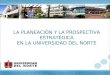 LA PLANEACIÓN Y LA PROSPECTIVA ESTRATÉGICA EN LA UNIVERSIDAD DEL NORTE Seminario Taller sobre Dirección Estratégica Universitaria – Bogotá mayo 13 y 14