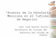 “Avances de la Hotelería Mexicana en el Turismo de Negocios” Juan José Bretón Ávalos Secretario de Turismo del Gobierno del Estado de Puebla