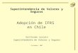 Adopción de IFRS en Chile Superintendencia de Valores y Seguros Guillermo Larrain Superintendente de Valores y Seguros Diciembre 2007