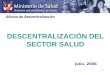 1 DESCENTRALIZACIÓN DEL SECTOR SALUD Julio, 2006 Oficina de Descentralización
