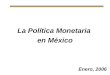 Enero, 2006 La Política Monetaria en México. Índice I.La Inflación en México II.Cambio Estructural en los Mecanismos de Transmisión de la Política Monetaria