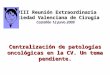 XVIII Reunión Extraordinaria Sociedad Valenciana de Cirugía Castellón 12 Junio 2009 Centralización de patologías oncológicas en la CV. Un tema pendiente