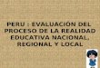 PERU : EVALUACIÓN DEL PROCESO DE LA REALIDAD EDUCATIVA NACIONAL, REGIONAL Y LOCAL