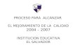 PROCESO PARA ALCANZAR EL MEJORAMIENTO DE LA CALIDAD 2004 – 2007 INSTITUCION EDUCATIVA EL SALVADOR