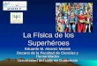 La Física de los Superhéroes Eduardo M. Alvarez Massis Decano de la Facultad de Ciencias y Humanidades Universidad del Valle de Guatemala