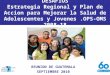 DESAFIOS Estrategia Regional y Plan de Accion para Mejorar la Salud de Adolescentes y Jovenes.OPS-OMS 2008-18 REUNION DE GUATEMALA SEPTIEMBRE 2010 Pan