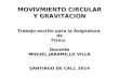 MOVIVMIENTO CIRCULAR Y GRAVITACION Trabajo escrito para la Asignatura de Física.Docente MIGUEL JARAMILLO VILLA SANTIAGO DE CALI, 2014