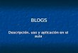 BLOGS Descripción, uso y aplicación en el aula. CONTENIDOS Descubrir los blogs: Descubrir los blogs: ¿Qué es un blog? ¿Para qué sirve? ¿Cuáles son sus