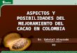 ASPECTOS Y POSIBILIDADES DEL MEJORAMIENTO DEL CACAO EN COLOMBIA Dr. Gabriel Alvarado Investigador Corpoica 2012