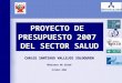 PROYECTO DE PRESUPUESTO 2007 DEL SECTOR SALUD CARLOS SANTIAGO VALLEJOS SOLOGUREN Ministro de Salud Octubre 2006