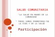 SALUD COMUNITARIA “LA SALUD EN MANOS DE LA COMUNIDAD” “ TODOS SOMOS PROMOTORES DE LA VIDA Y DE LA SALUD” Participación