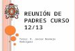 REUNIÓN DE PADRES CURSO 12/13 Tutor: D. Javier Bermejo Rodríguez