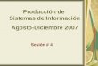 Producción de Sistemas de Información Agosto-Diciembre 2007 Sesión # 4