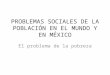 PROBLEMAS SOCIALES DE LA POBLACIÓN EN EL MUNDO Y EN MÉXICO El problema de la pobreza
