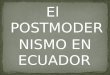 El POSTMODER NISMO EN ECUADOR. El término de postmodernismo se utiliza ‘como una forma de pensar o actuar’ y también como un elemento para describir a