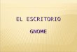 EL ESCRITORIO GNOME. Escritorio es la pantalla principal de trabajo que ofrece el sistema operativo al usuario. Se considera como el entorno gráfico desde