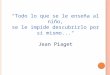 “Todo lo que se le enseña al niño, se le impide descubrirlo por sí mismo...“ Jean Piaget