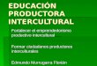 EDUCACIÓN PRODUCTORA INTERCULTURAL Fortalecer el emprendedorismo productivo intercultural Formar ciudadanos productores interculturales Edmundo Murrugarra