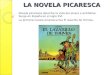 LA NOVELA PICARESCA Novela picaresca describe la vida del pícaro o antihéroe. Surge en España en el siglo XVI. La primera novela picaresca fue El lazarillo