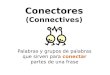 Conectores (Connectives) Palabras y grupos de palabras que sirven para conectar partes de una frase