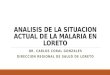 ANALISIS DE LA SITUACION ACTUAL DE LA MALARIA EN LORETO DR. CARLOS CORAL GONZALES DIRECCION REGIONAL DE SALUD DE LORETO
