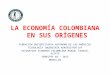 LA ECONOMÍA COLOMBIANA EN SUS ORÍGENES FUNDACIÓN UNIVERSITARIA AUTÓNOMA DE LAS AMÉRICAS TECNOLOGÍA INGENIERÍA ADMINISTRATIVA ASIGNATURA ECONOMÍA COLOMBIANA