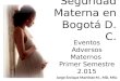 Seguridad Materna en Bogotá D. C. Eventos Adversos Maternos Primer Semestre 2.015 Jorge Enrique Martínez M., MD, MSc