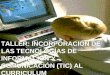 TALLER: INCORPORACIÓN DE LAS TECNOLOGÍAS DE INFORMACIÓN Y COMUNICACIÓN (TIC) AL CURRICULUM
