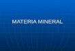 MATERIA MINERAL. Es la materia mineral sólida de la Tierra formada por diferentes elementos geoquímicos y en distinta proporción según la capa terrestre