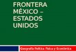 FRONTERA MÉXICO – ESTADOS UNIDOS Geografía Política Física y Económica